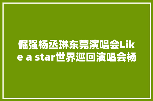 倔强杨丞琳东莞演唱会Like a star世界巡回演唱会杨丞琳