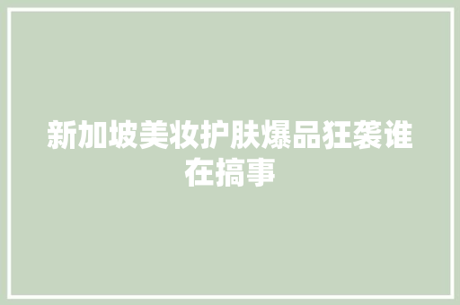 新加坡美妆护肤爆品狂袭谁在搞事