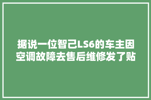 据说一位智己LS6的车主因空调故障去售后维修发了贴子结果评