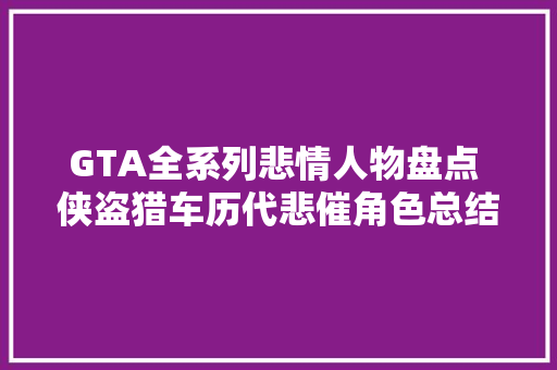 GTA全系列悲情人物盘点 侠盗猎车历代悲催角色总结