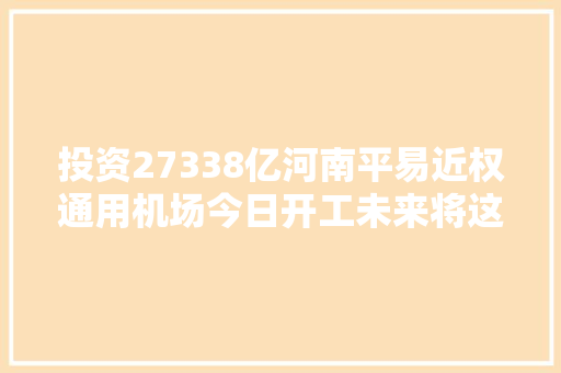 投资27338亿河南平易近权通用机场今日开工未来将这样筹划
