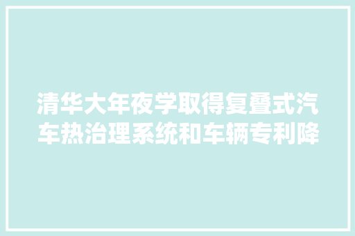 清华大年夜学取得复叠式汽车热治理系统和车辆专利降低系统能耗提高汽车续航里程