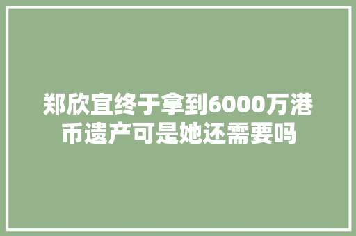 郑欣宜终于拿到6000万港币遗产可是她还需要吗