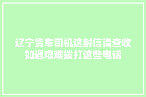 辽宁货车司机这封信请查收如遇艰难拨打这些电话