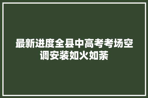 最新进度全县中高考考场空调安装如火如荼