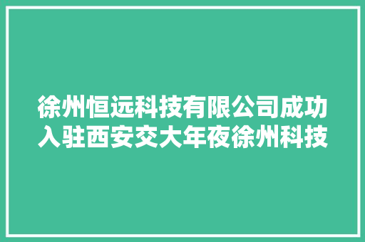 徐州恒远科技有限公司成功入驻西安交大年夜徐州科技园