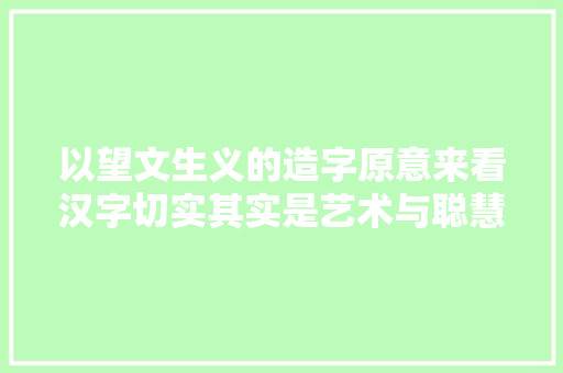 以望文生义的造字原意来看汉字切实其实是艺术与聪慧的结晶。