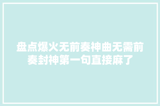 盘点爆火无前奏神曲无需前奏封神第一句直接麻了