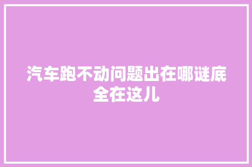 汽车跑不动问题出在哪谜底全在这儿