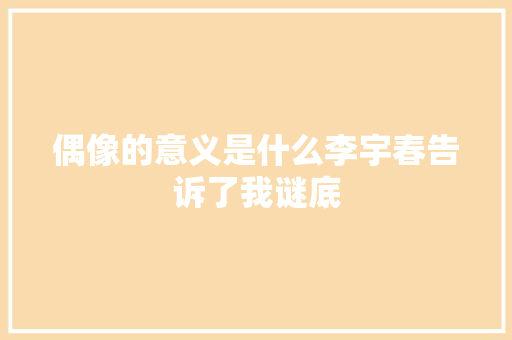 偶像的意义是什么李宇春告诉了我谜底