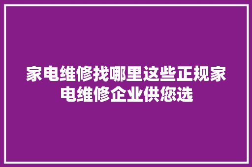 家电维修找哪里这些正规家电维修企业供您选