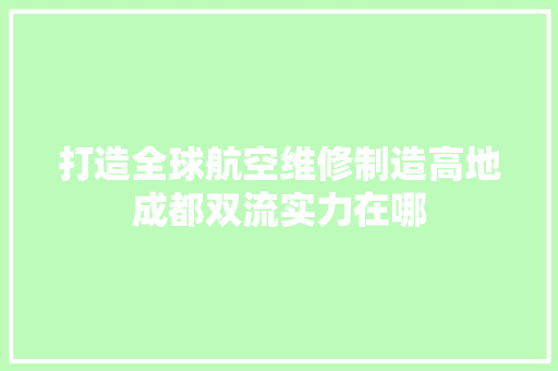 打造全球航空维修制造高地成都双流实力在哪