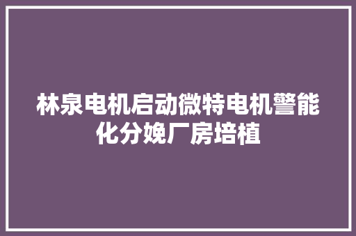 林泉电机启动微特电机警能化分娩厂房培植