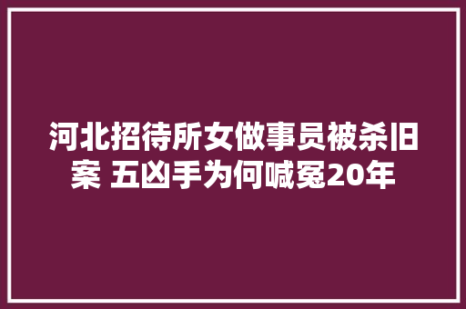 河北招待所女做事员被杀旧案 五凶手为何喊冤20年