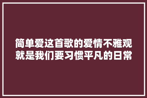 简单爱这首歌的爱情不雅观就是我们要习惯平凡的日常生活