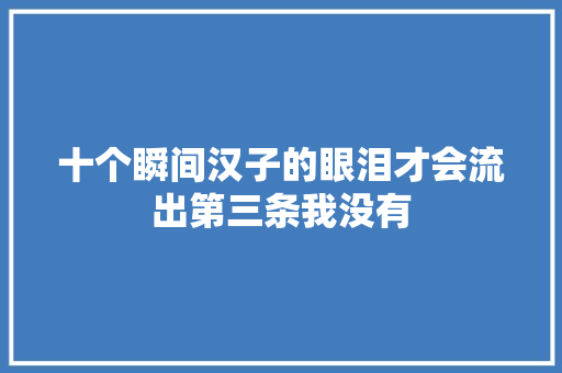 十个瞬间汉子的眼泪才会流出第三条我没有