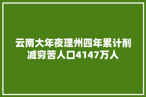 云南大年夜理州四年累计削减穷苦人口4147万人