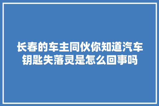 长春的车主同伙你知道汽车钥匙失落灵是怎么回事吗