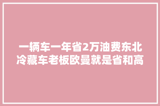 一辆车一年省2万油费东北冷藏车老板欧曼就是省和高效的代表