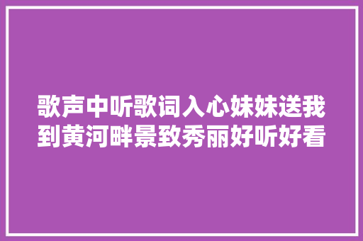 歌声中听歌词入心妹妹送我到黄河畔景致秀丽好听好看。