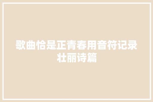 歌曲恰是正青春用音符记录壮丽诗篇