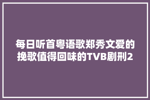 每日听首粤语歌郑秀文爱的挽歌值得回味的TVB剧刑2片尾曲