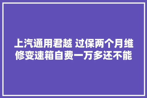 上汽通用君越 过保两个月维修变速箱自费一万多还不能修好