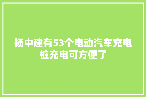 扬中建有53个电动汽车充电桩充电可方便了