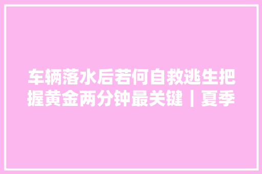 车辆落水后若何自救逃生把握黄金两分钟最关键｜夏季交通出行安然