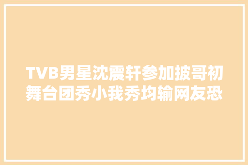 TVB男星沈震轩参加披哥初舞台团秀小我秀均输网友恐一轮游