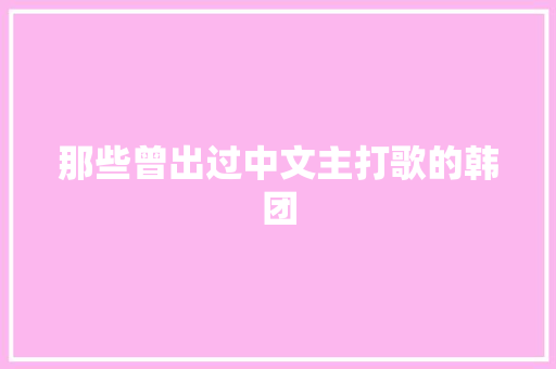 那些曾出过中文主打歌的韩团