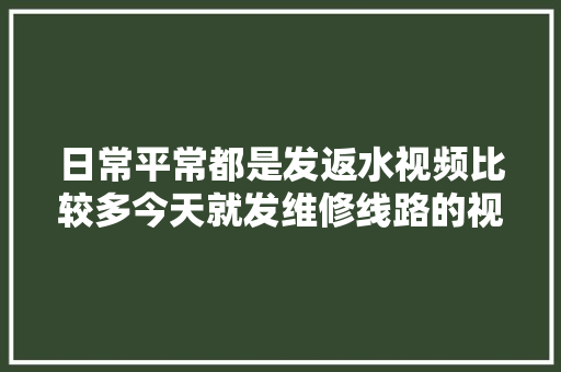 日常平常都是发返水视频比较多今天就发维修线路的视频