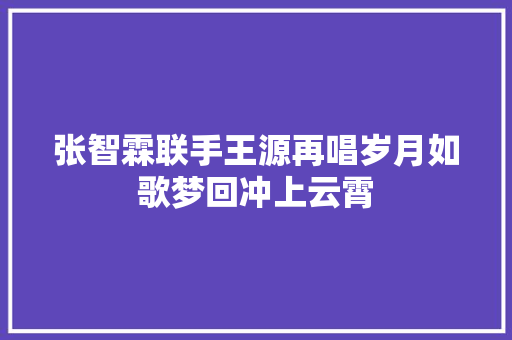 张智霖联手王源再唱岁月如歌梦回冲上云霄