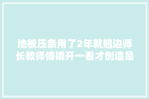地板压条用了2年就翘边师长教师傅撬开一看才创造是底座没装 汽车知识