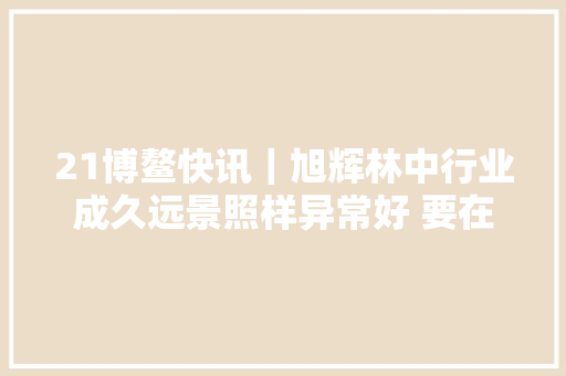 21博鳌快讯｜旭辉林中行业成久远景照样异常好 要在阳光残酷时修屋顶