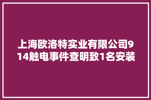 上海欧洛特实业有限公司914触电事件查明致1名安装技能员去世亡