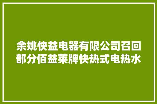 余姚快益电器有限公司召回部分佰益莱牌快热式电热水龙头涉及数量为11台