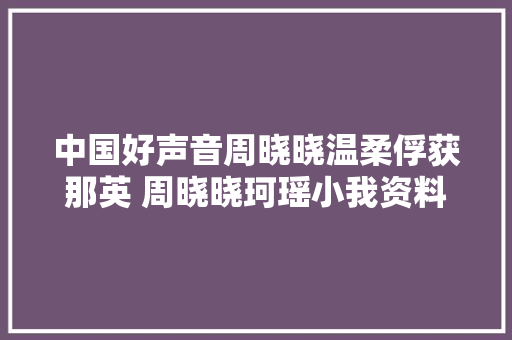 中国好声音周晓晓温柔俘获那英 周晓晓珂瑶小我资料微博私照