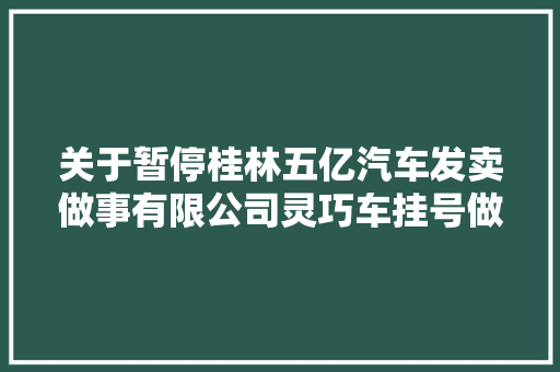 关于暂停桂林五亿汽车发卖做事有限公司灵巧车挂号做事站解决车驾管营业的通知布告