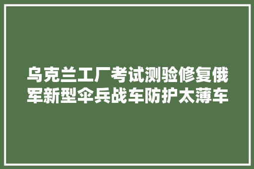 乌克兰工厂考试测验修复俄军新型伞兵战车防护太薄车体被打成漏勺