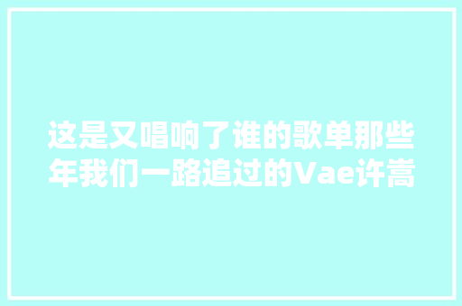 这是又唱响了谁的歌单那些年我们一路追过的Vae许嵩