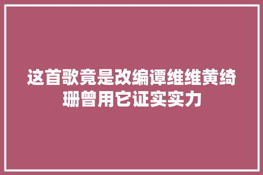 这首歌竟是改编谭维维黄绮珊曾用它证实实力