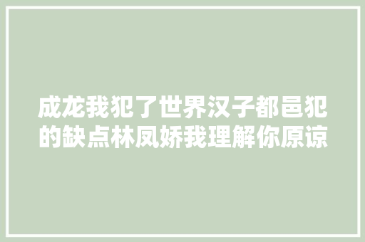 成龙我犯了世界汉子都邑犯的缺点林凤娇我理解你原谅你