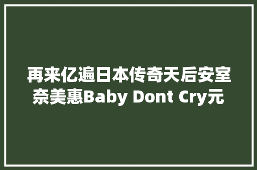 再来亿遍日本传奇天后安室奈美惠Baby Dont Cry元气神曲现场献给每个悲痛难过的人们