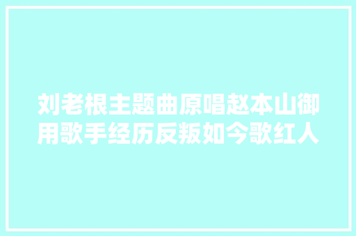 刘老根主题曲原唱赵本山御用歌手经历反叛如今歌红人不红