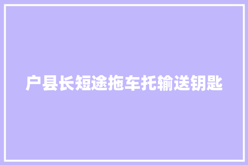户县长短途拖车托输送钥匙