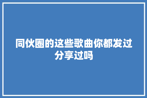 同伙圈的这些歌曲你都发过分享过吗