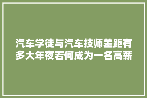 汽车学徒与汽车技师差距有多大年夜若何成为一名高薪的维修技师