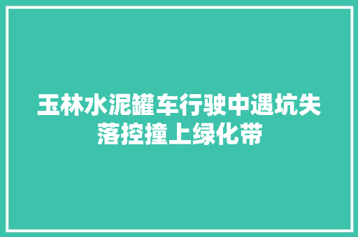 玉林水泥罐车行驶中遇坑失落控撞上绿化带