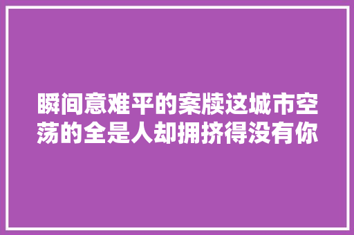 瞬间意难平的案牍这城市空荡的全是人却拥挤得没有你